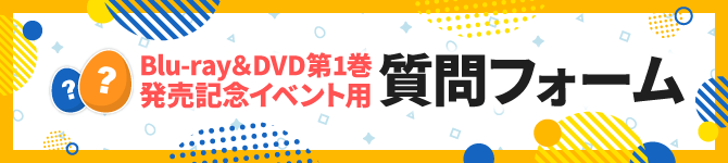 Blu-ray&DVD第1巻発売記念イベント用 質問フォーム